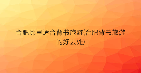 合肥哪里适合背书旅游(合肥背书旅游的好去处)