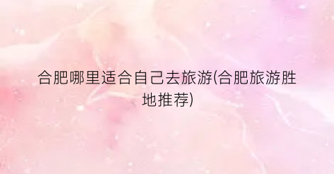 合肥哪里适合自己去旅游(合肥旅游胜地推荐)