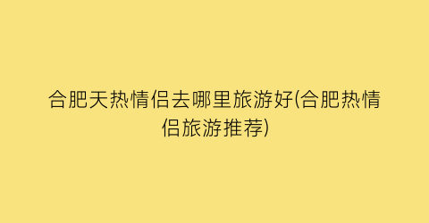 合肥天热情侣去哪里旅游好(合肥热情侣旅游推荐)