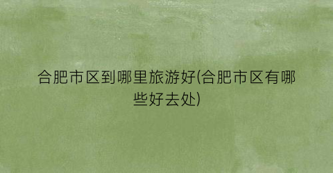 合肥市区到哪里旅游好(合肥市区有哪些好去处)