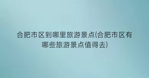 合肥市区到哪里旅游景点(合肥市区有哪些旅游景点值得去)