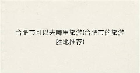 合肥市可以去哪里旅游(合肥市的旅游胜地推荐)