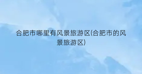 合肥市哪里有风景旅游区(合肥市的风景旅游区)
