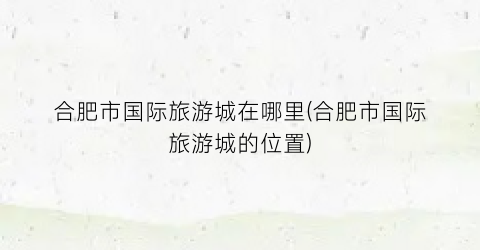 合肥市国际旅游城在哪里(合肥市国际旅游城的位置)