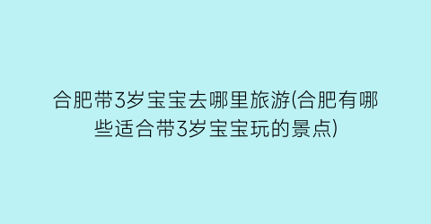 合肥带3岁宝宝去哪里旅游(合肥有哪些适合带3岁宝宝玩的景点)