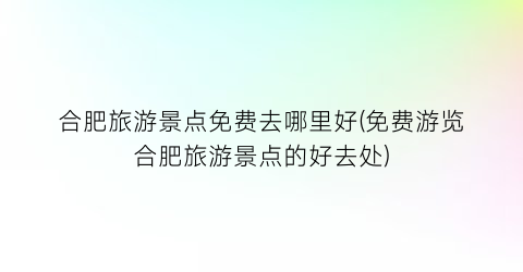 合肥旅游景点免费去哪里好(免费游览合肥旅游景点的好去处)