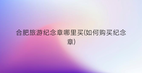 合肥旅游纪念章哪里买(如何购买纪念章)