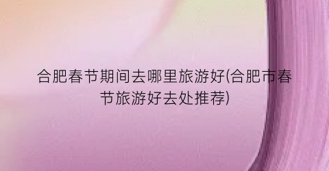 合肥春节期间去哪里旅游好(合肥市春节旅游好去处推荐)
