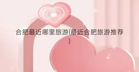 合肥最近哪里旅游(最近合肥旅游推荐)