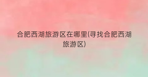 合肥西湖旅游区在哪里(寻找合肥西湖旅游区)