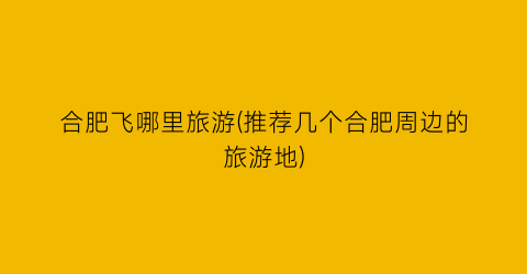 合肥飞哪里旅游(推荐几个合肥周边的旅游地)