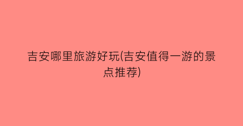 吉安哪里旅游好玩(吉安值得一游的景点推荐)