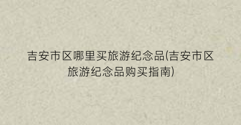 吉安市区哪里买旅游纪念品(吉安市区旅游纪念品购买指南)