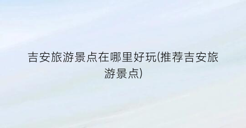 吉安旅游景点在哪里好玩(推荐吉安旅游景点)