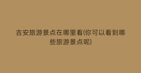 吉安旅游景点在哪里看(你可以看到哪些旅游景点呢)