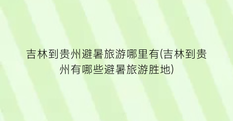 吉林到贵州避暑旅游哪里有(吉林到贵州有哪些避暑旅游胜地)