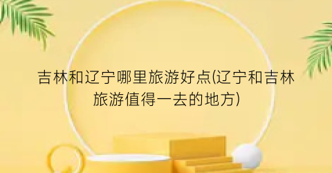 吉林和辽宁哪里旅游好点(辽宁和吉林旅游值得一去的地方)