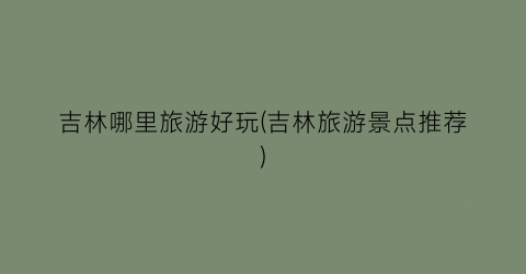 吉林哪里旅游好玩(吉林旅游景点推荐)