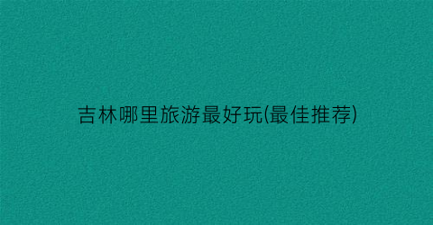 吉林哪里旅游最好玩(最佳推荐)