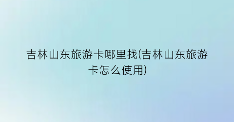 吉林山东旅游卡哪里找(吉林山东旅游卡怎么使用)