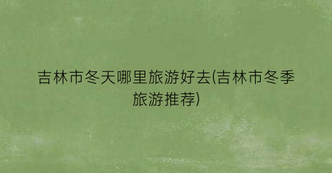 吉林市冬天哪里旅游好去(吉林市冬季旅游推荐)