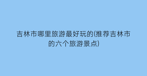 吉林市哪里旅游最好玩的(推荐吉林市的六个旅游景点)