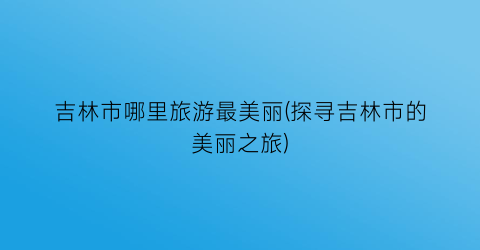 吉林市哪里旅游最美丽(探寻吉林市的美丽之旅)