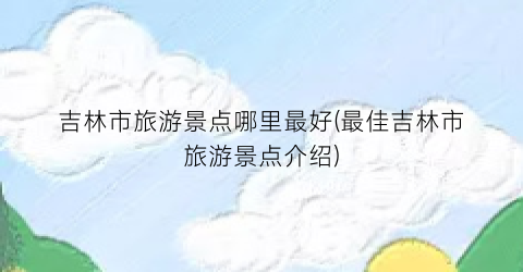 吉林市旅游景点哪里最好(最佳吉林市旅游景点介绍)