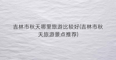 吉林市秋天哪里旅游比较好(吉林市秋天旅游景点推荐)