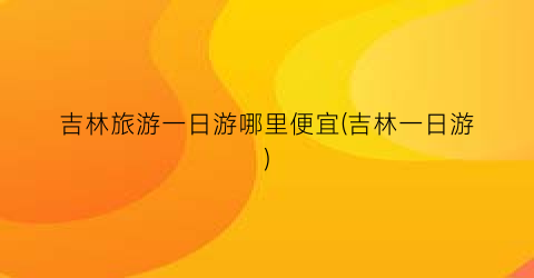 吉林旅游一日游哪里便宜(吉林一日游)