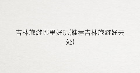 吉林旅游哪里好玩(推荐吉林旅游好去处)