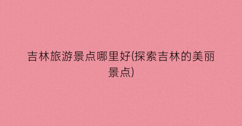 吉林旅游景点哪里好(探索吉林的美丽景点)