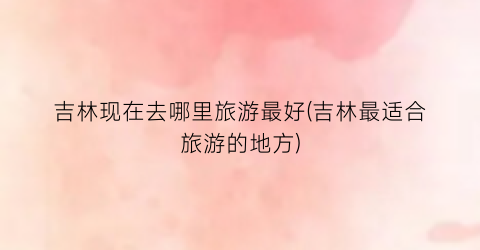 吉林现在去哪里旅游最好(吉林最适合旅游的地方)