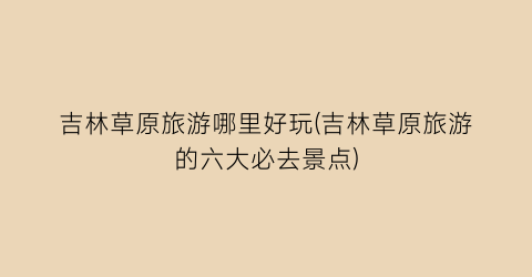 吉林草原旅游哪里好玩(吉林草原旅游的六大必去景点)