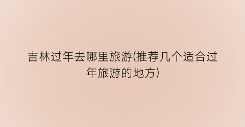 吉林过年去哪里旅游(推荐几个适合过年旅游的地方)