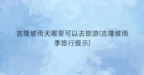吉隆坡雨天哪里可以去旅游(吉隆坡雨季旅行提示)