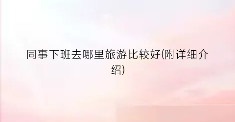 同事下班去哪里旅游比较好(附详细介绍)