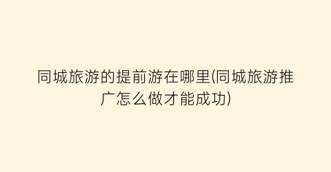 同城旅游的提前游在哪里(同城旅游推广怎么做才能成功)