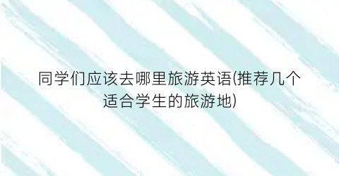同学们应该去哪里旅游英语(推荐几个适合学生的旅游地)