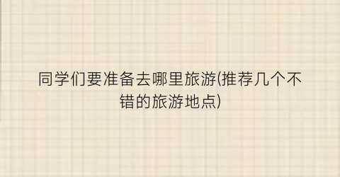 同学们要准备去哪里旅游(推荐几个不错的旅游地点)
