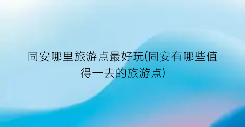 同安哪里旅游点最好玩(同安有哪些值得一去的旅游点)