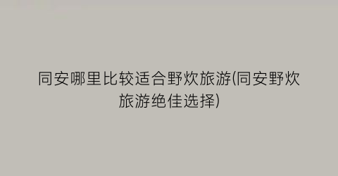 同安哪里比较适合野炊旅游(同安野炊旅游绝佳选择)