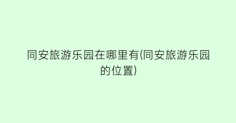 同安旅游乐园在哪里有(同安旅游乐园的位置)