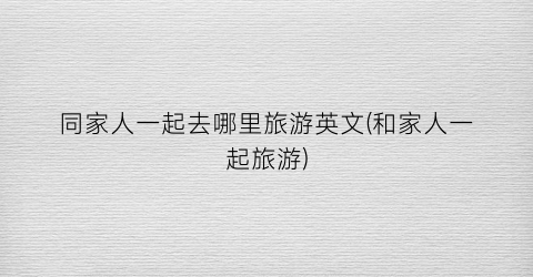 同家人一起去哪里旅游英文(和家人一起旅游)