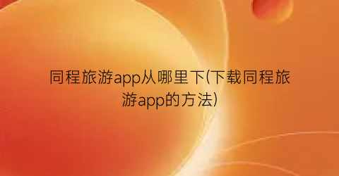 同程旅游app从哪里下(下载同程旅游app的方法)