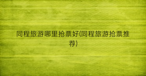 同程旅游哪里抢票好(同程旅游抢票推荐)