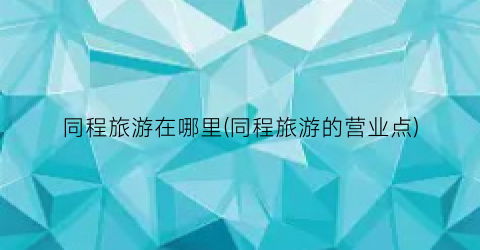 同程旅游在哪里(同程旅游的营业点)