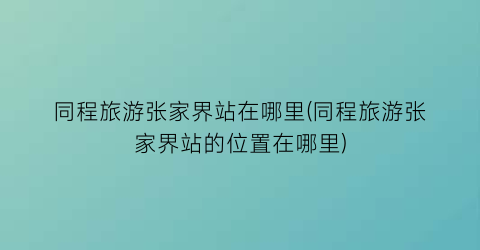 同程旅游张家界站在哪里(同程旅游张家界站的位置在哪里)