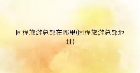 同程旅游总部在哪里(同程旅游总部地址)