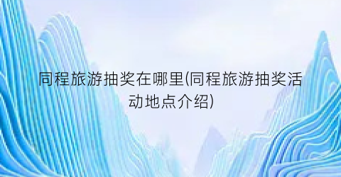 同程旅游抽奖在哪里(同程旅游抽奖活动地点介绍)